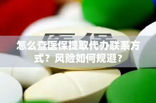 怎么查医保提取代办联系方式？风险如何规避？